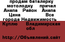 продам баталерку мотолодку 22 причал Анапа › Район ­ Анапа › Цена ­ 1 800 000 - Все города Недвижимость » Куплю   . Владимирская обл.